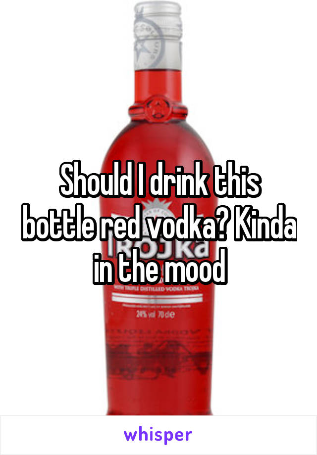 Should I drink this bottle red vodka? Kinda in the mood