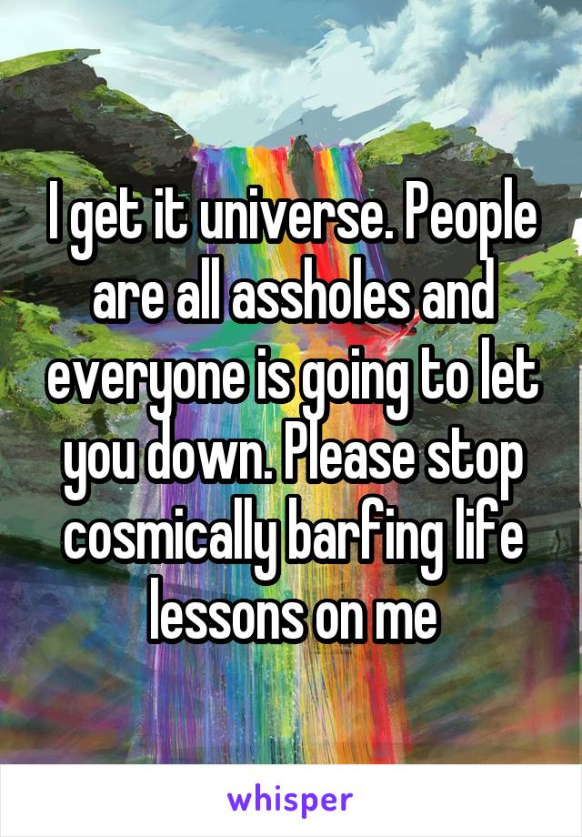 I get it universe. People are all assholes and everyone is going to let you down. Please stop cosmically barfing life lessons on me