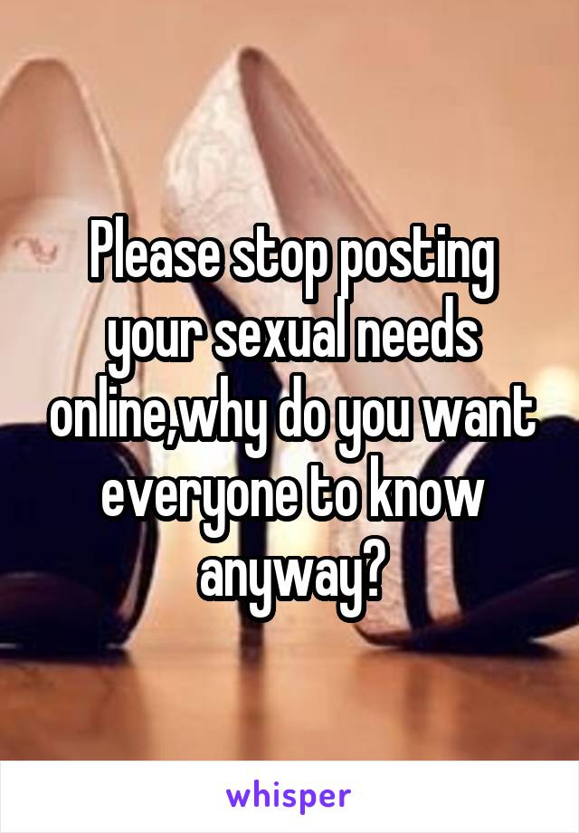 Please stop posting your sexual needs online,why do you want everyone to know anyway?