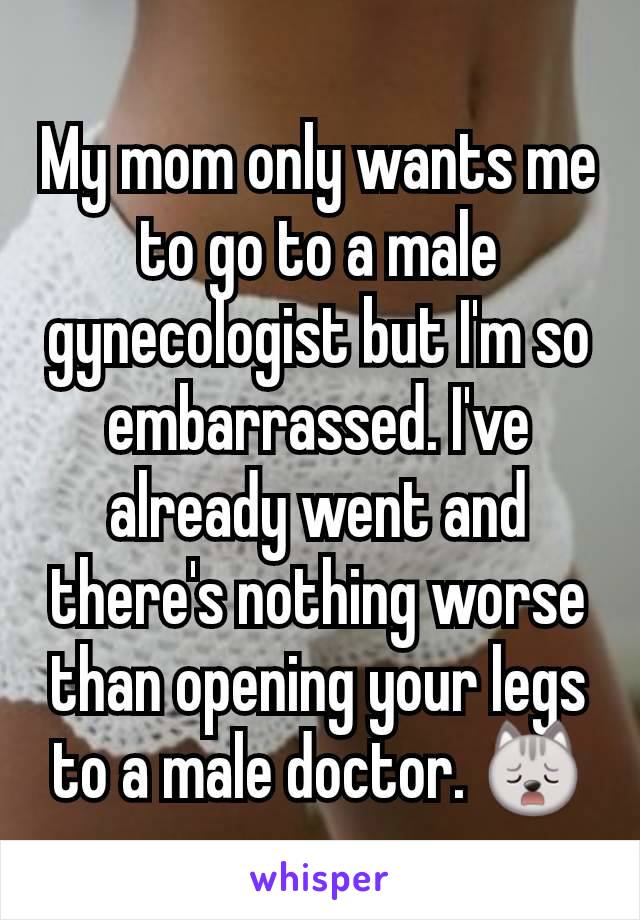 My mom only wants me to go to a male gynecologist but I'm so embarrassed. I've already went and there's nothing worse than opening your legs to a male doctor. 🙀