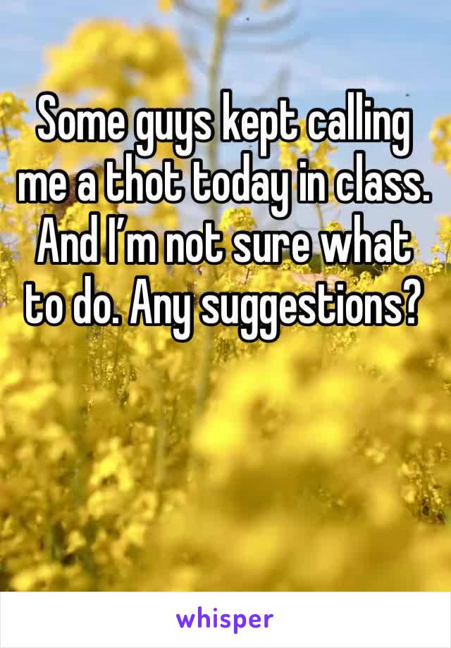 Some guys kept calling me a thot today in class. And I’m not sure what to do. Any suggestions?