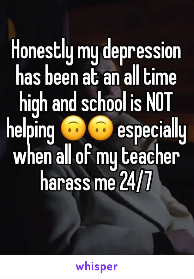 Honestly my depression has been at an all time high and school is NOT helping 🙃🙃 especially when all of my teacher harass me 24/7