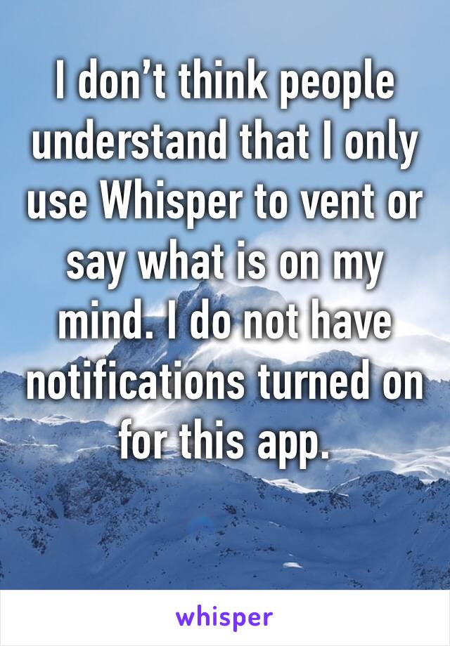 I don’t think people understand that I only use Whisper to vent or say what is on my mind. I do not have notifications turned on for this app.