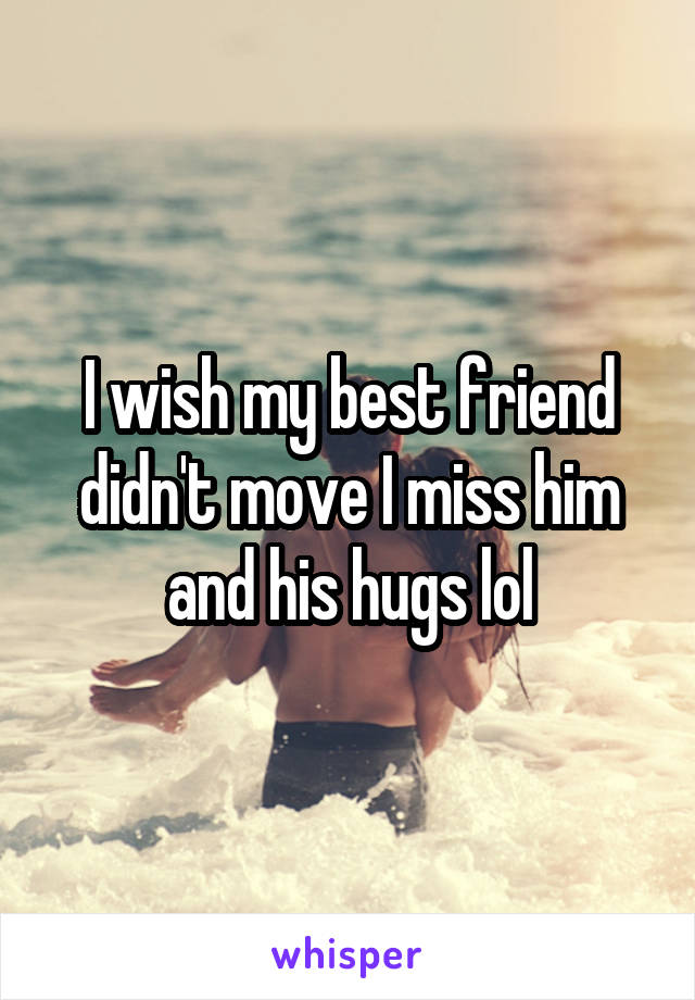 I wish my best friend didn't move I miss him and his hugs lol