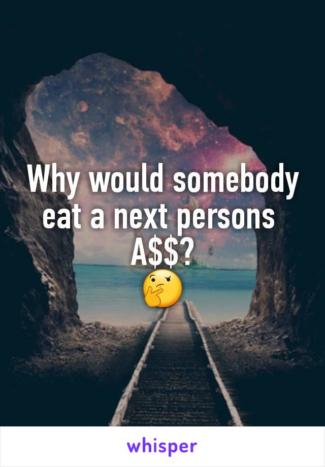 Why would somebody eat a next persons 
A$$?
🤔