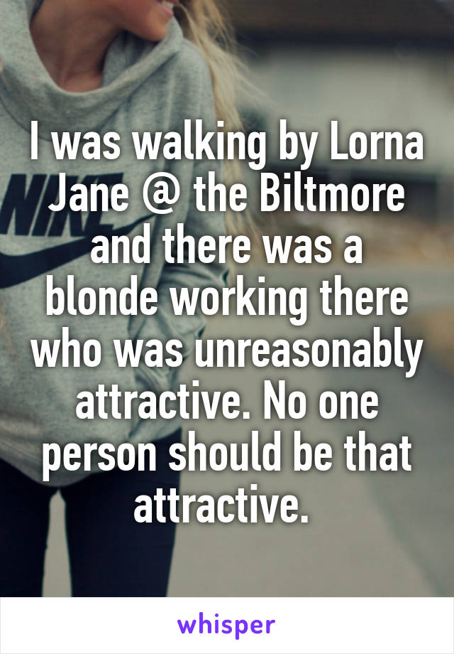 I was walking by Lorna Jane @ the Biltmore and there was a blonde working there who was unreasonably attractive. No one person should be that attractive. 