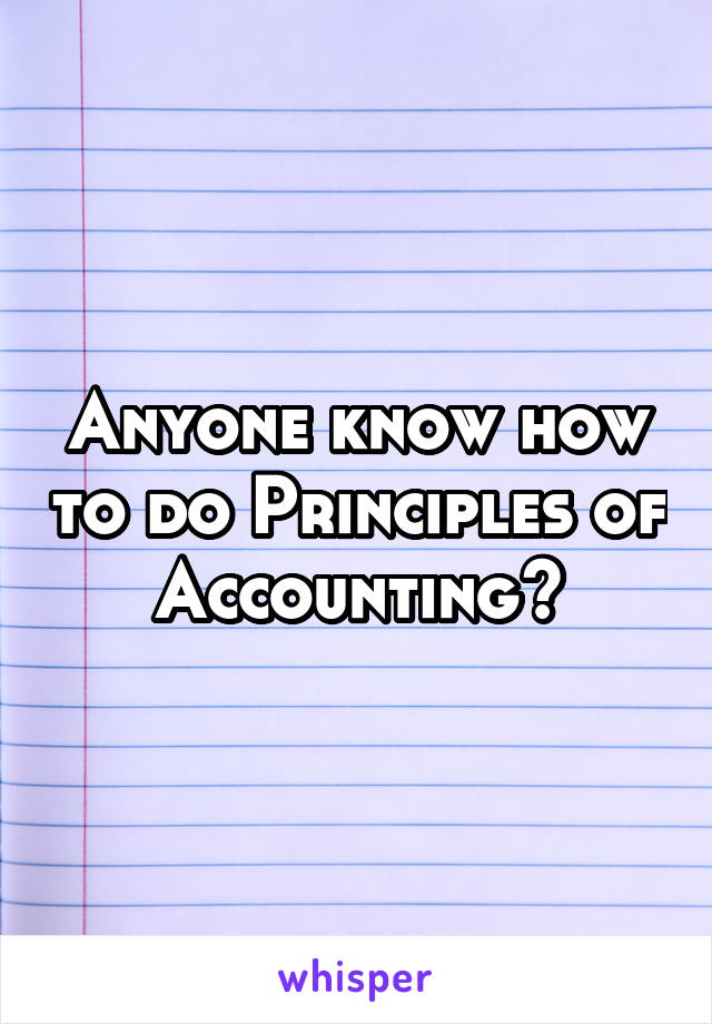 Anyone know how to do Principles of Accounting?