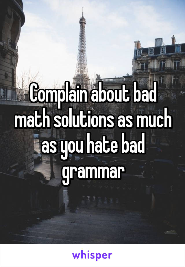 Complain about bad math solutions as much as you hate bad grammar