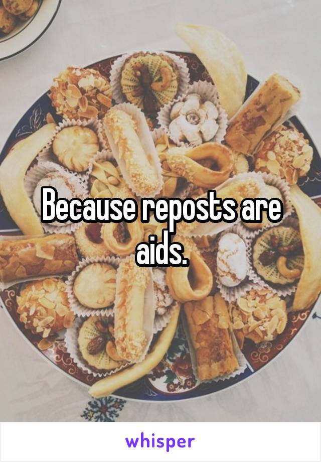 Because reposts are aids.