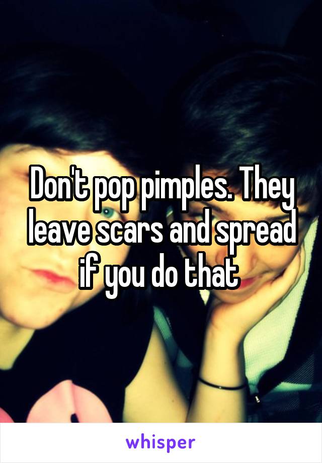Don't pop pimples. They leave scars and spread if you do that 