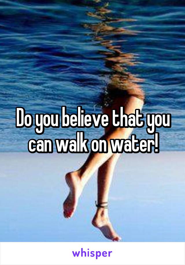 Do you believe that you can walk on water!