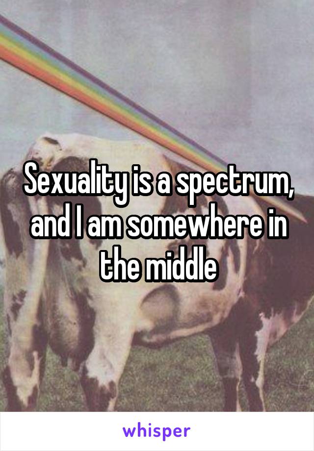Sexuality is a spectrum, and I am somewhere in the middle