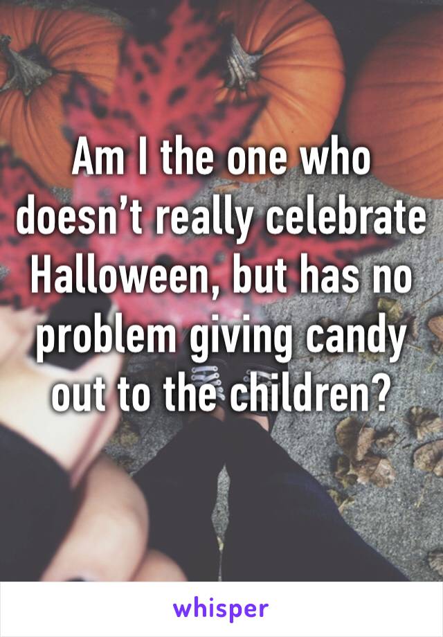 Am I the one who doesn’t really celebrate Halloween, but has no problem giving candy out to the children? 