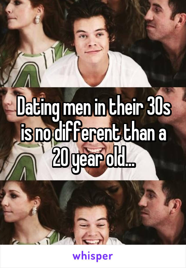 Dating men in their 30s is no different than a 20 year old...