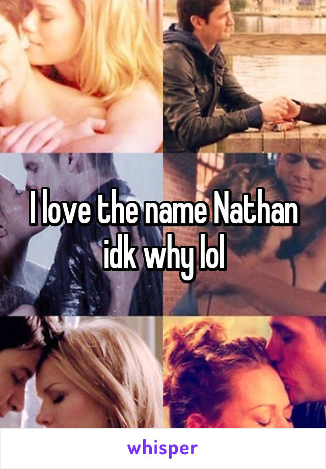 I love the name Nathan idk why lol