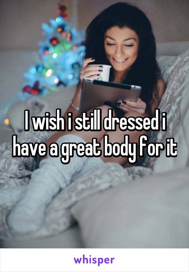 I wish i still dressed i have a great body for it