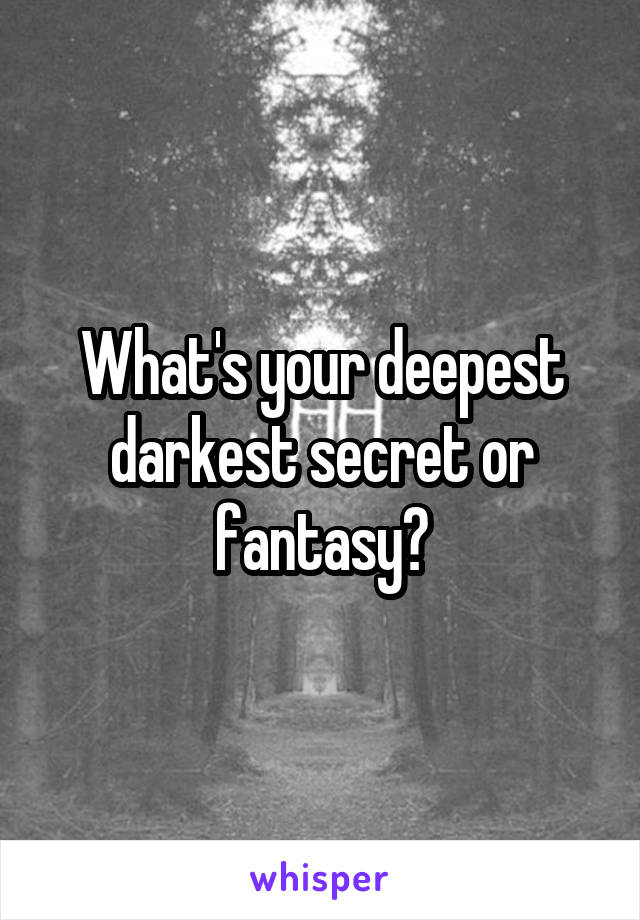 What's your deepest darkest secret or fantasy?
