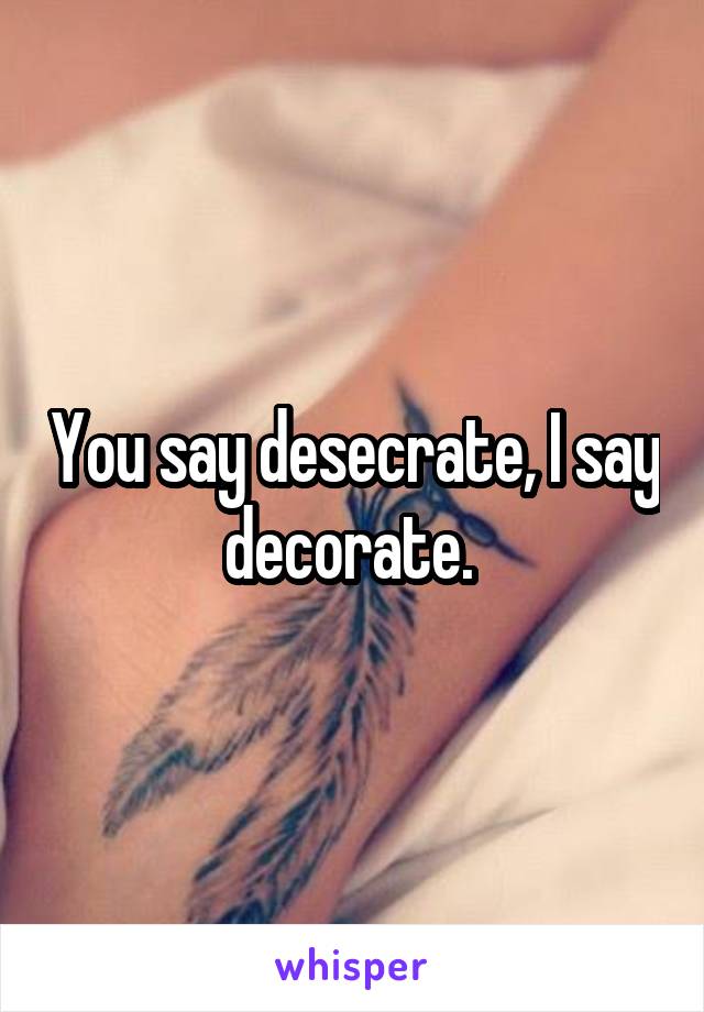 You say desecrate, I say decorate. 