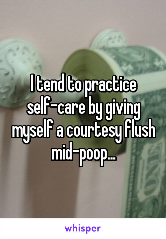 I tend to practice self-care by giving myself a courtesy flush mid-poop...