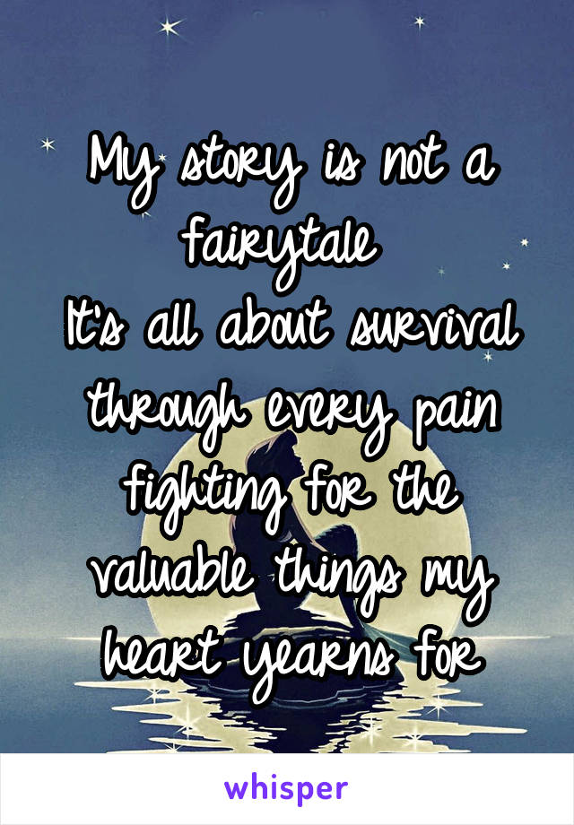 My story is not a fairytale 
It's all about survival through every pain fighting for the valuable things my heart yearns for