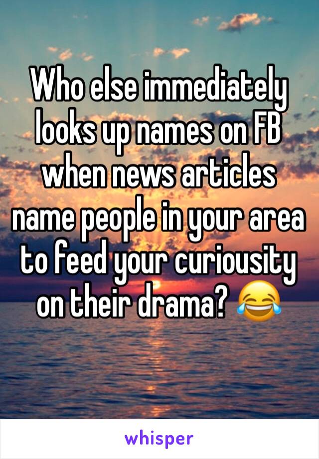 Who else immediately looks up names on FB when news articles name people in your area to feed your curiousity on their drama? 😂