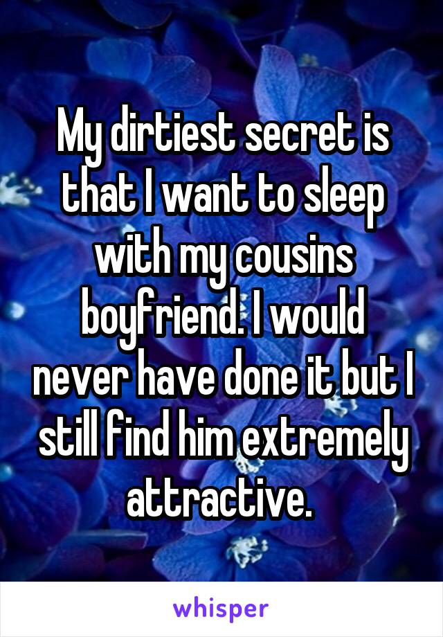 My dirtiest secret is that I want to sleep with my cousins boyfriend. I would never have done it but I still find him extremely attractive. 