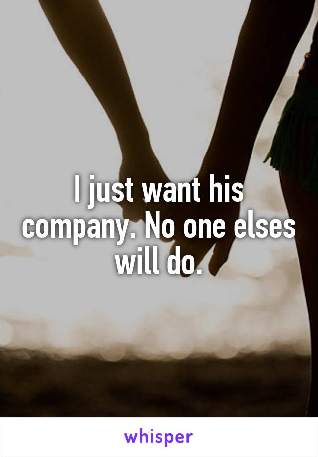 I just want his company. No one elses will do.