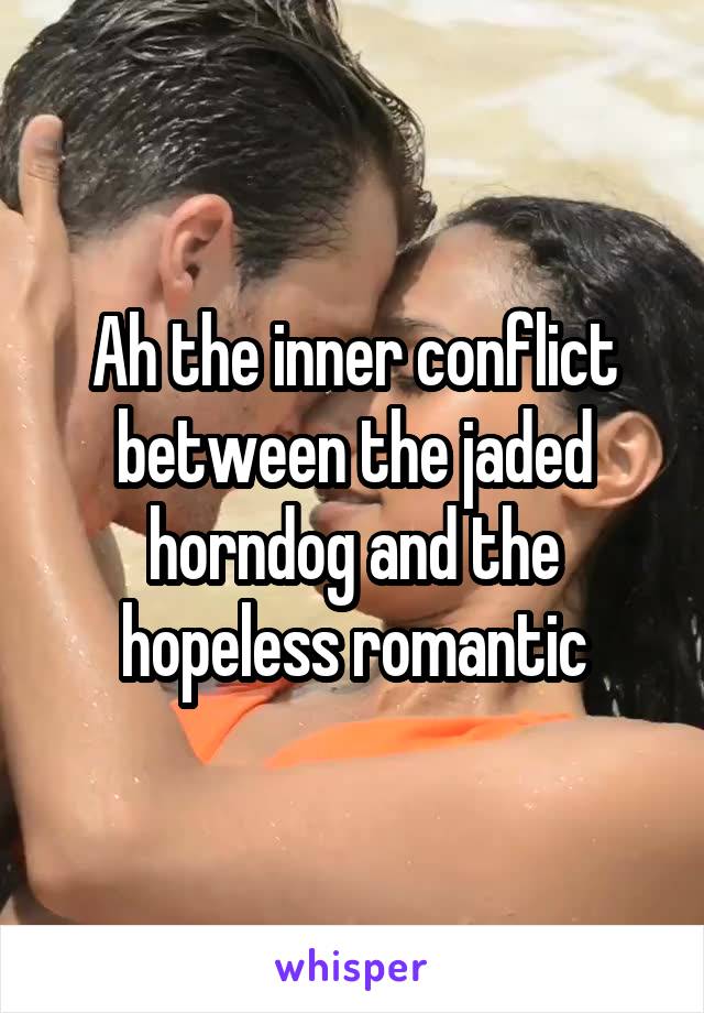 Ah the inner conflict between the jaded horndog and the hopeless romantic