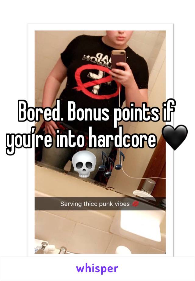 Bored. Bonus points if you’re into hardcore 🖤💀🎶