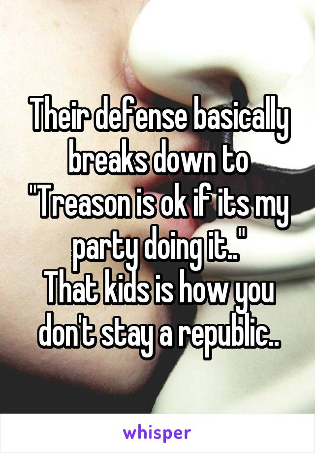 Their defense basically breaks down to "Treason is ok if its my party doing it.."
That kids is how you don't stay a republic..