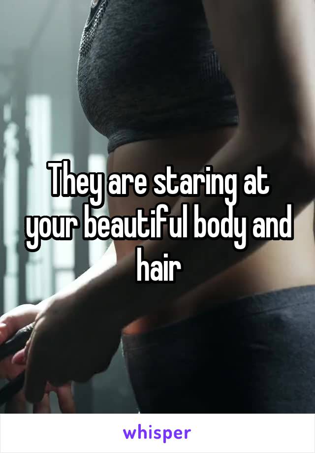 They are staring at your beautiful body and hair