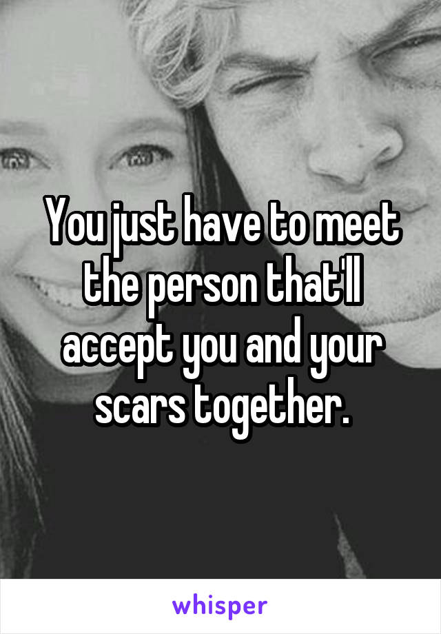 You just have to meet the person that'll accept you and your scars together.