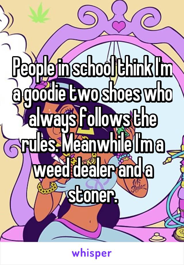 People in school think I'm a goodie two shoes who always follows the rules. Meanwhile I'm a weed dealer and a stoner.