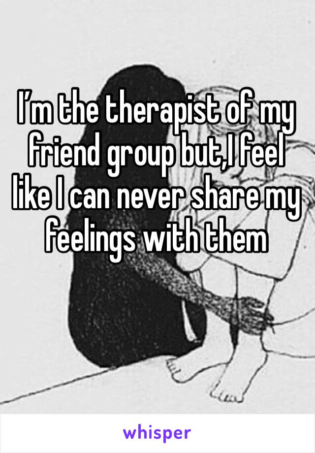 I’m the therapist of my friend group but,I feel like I can never share my feelings with them 