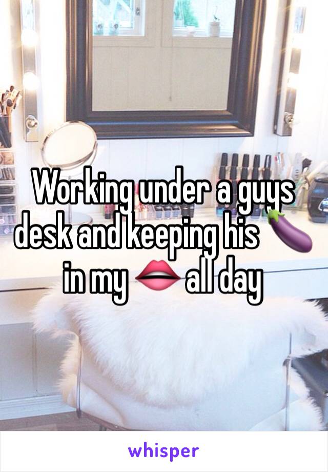 Working under a guys desk and keeping his 🍆 in my 👄 all day