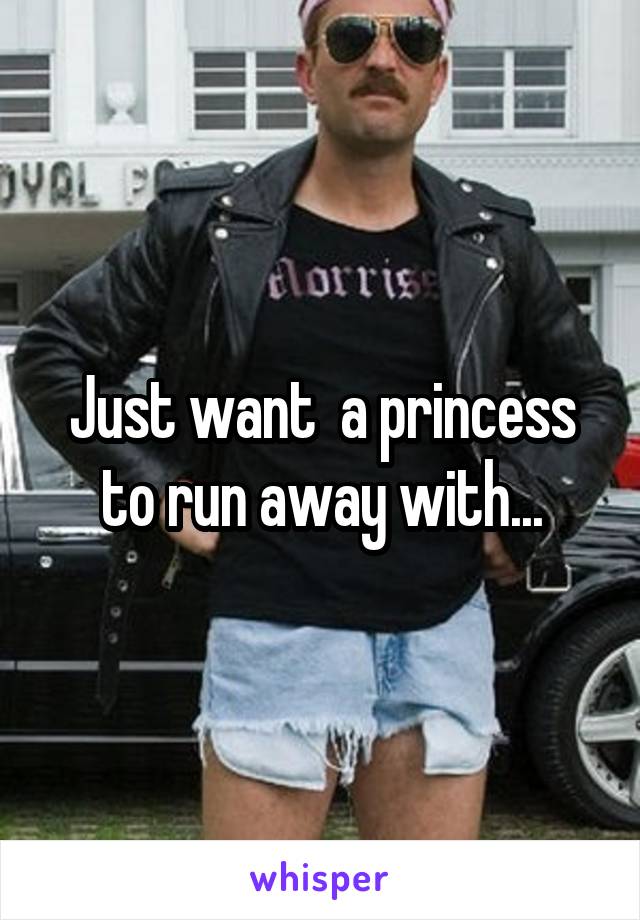 Just want  a princess to run away with...