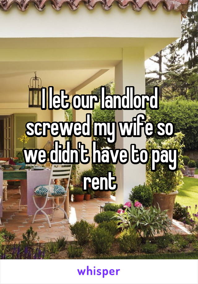 I let our landlord screwed my wife so we didn't have to pay rent