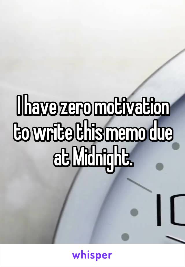 I have zero motivation to write this memo due at Midnight.