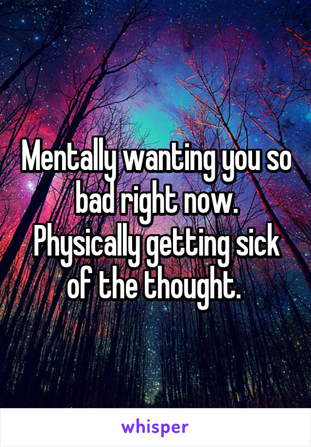 Mentally wanting you so bad right now. Physically getting sick of the thought. 
