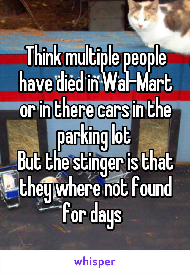 Think multiple people have died in Wal-Mart or in there cars in the parking lot 
But the stinger is that they where not found for days  