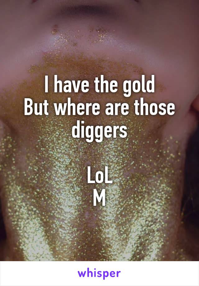 I have the gold
But where are those
diggers

LoL
M