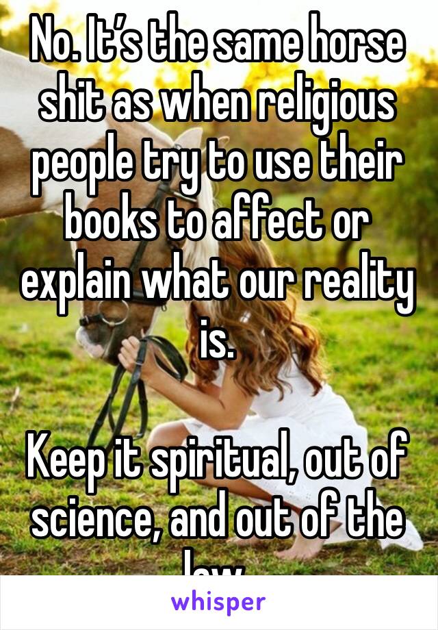 No. It’s the same horse shit as when religious people try to use their books to affect or explain what our reality is. 

Keep it spiritual, out of science, and out of the law. 