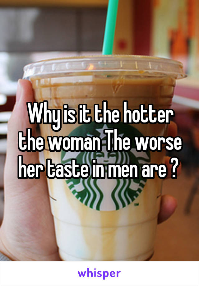 Why is it the hotter the woman The worse her taste in men are ? 