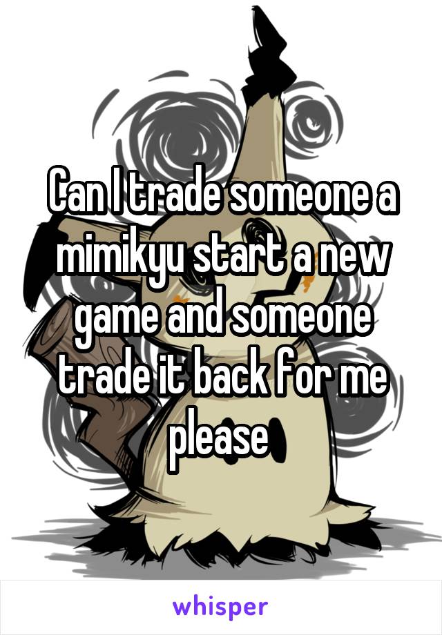 Can I trade someone a mimikyu start a new game and someone trade it back for me please 