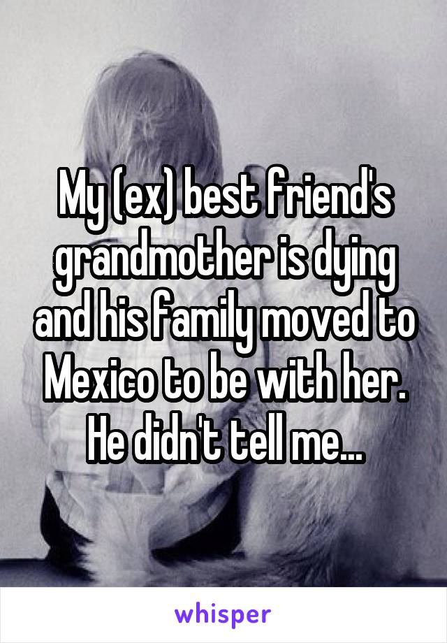 My (ex) best friend's grandmother is dying and his family moved to Mexico to be with her. He didn't tell me...