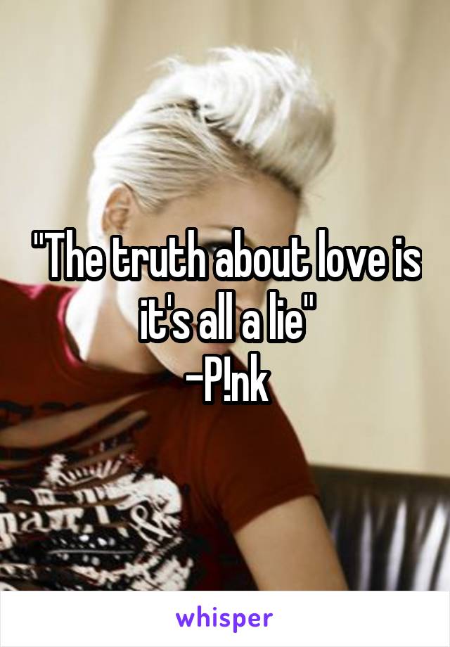 "The truth about love is it's all a lie"
-P!nk