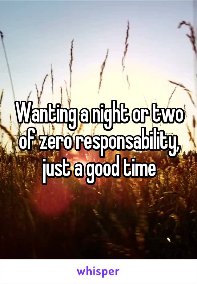 Wanting a night or two of zero responsability, just a good time