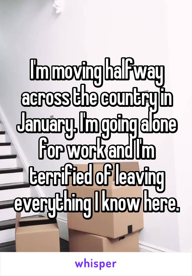 I'm moving halfway across the country in January. I'm going alone for work and I'm terrified of leaving everything I know here.