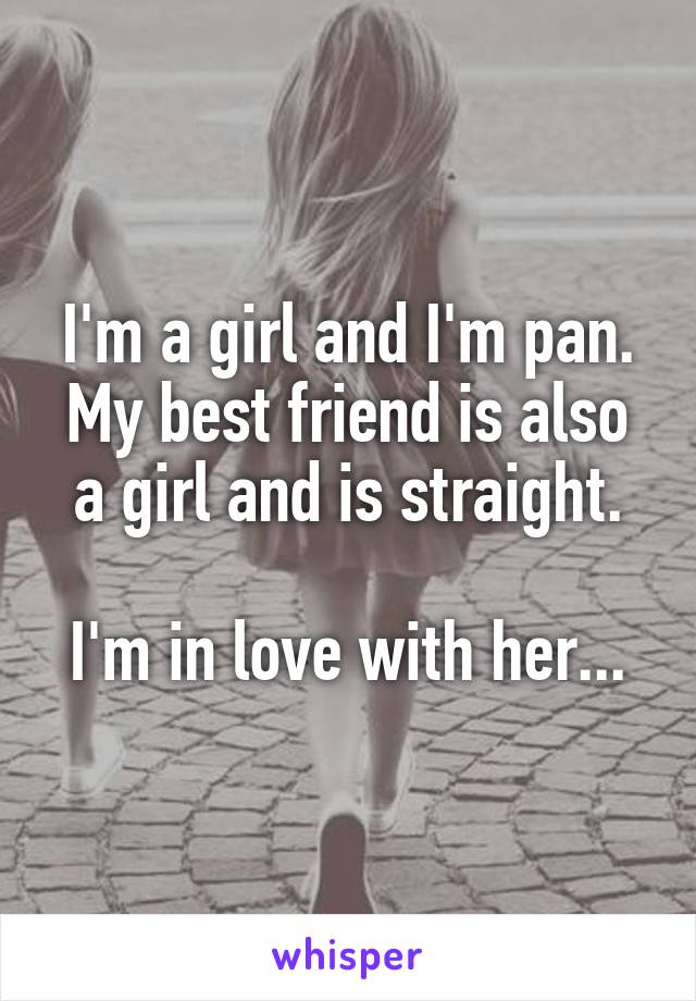 I'm a girl and I'm pan.
My best friend is also a girl and is straight.

I'm in love with her...