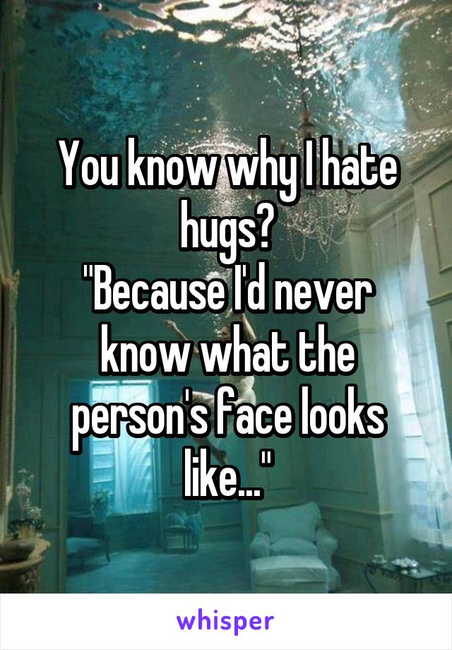 You know why I hate hugs?
"Because I'd never know what the person's face looks like..."